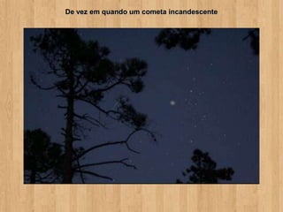 De vez em quando um cometa incandescente
 