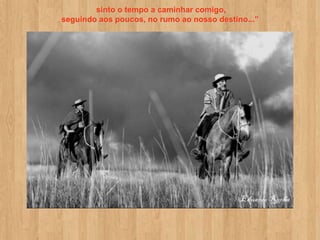 sinto o tempo a caminhar comigo,
seguindo aos poucos, no rumo ao nosso destino...”
 