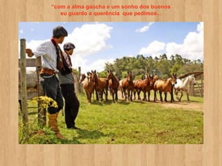 “com a alma gaúcha e um sonho dos buenos
   eu guardo a querência que pedimos...
 