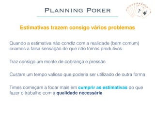 Planning Poker
Estimativas trazem consigo vários problemas
Quando a estimativa não condiz com a realidade (bem comum)
cria...
