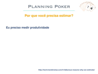 Planning Poker
Por que você precisa estimar?
Eu preciso medir produtividade
http://tech.transferwise.com/4-fallacious-reas...