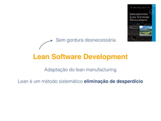 Lean Software Development
1. Eliminar desperdício
2. Aumentar o aprendizado
3. Decidir o mais tarde possível
4. Entregar o...