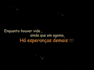 Enquanto houver vida ,  ainda que em agonia, Há esperanças demais  !!! 