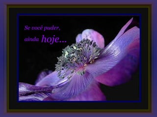 Se você puder,

ainda   hoje...
 