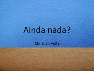 Ainda nada?
Christian Voltz

 
