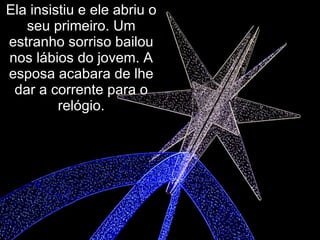 Ela insistiu e ele abriu o seu primeiro. Um estranho sorriso bailou nos lábios do jovem. A esposa acabara de lhe dar a corrente para o relógio. 