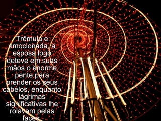 Trêmula e emocionada, a esposa logo deteve em suas mãos o enorme pente para prender os seus cabelos, enquanto lágrimas significativas lhe rolavam pelas faces. 