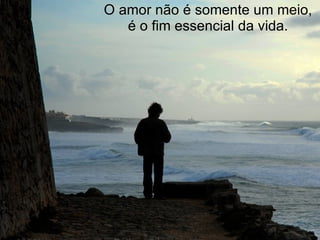 O amor não é somente um meio, é o fim essencial da vida. 