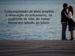 Toda expressão de afeto propicia a renovação do entusiasmo, da qualidade de vida, de metas felizes em relação ao futuro. 
