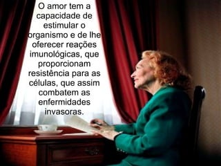 O amor tem a capacidade de estimular o organismo e de lhe oferecer reações imunológicas, que proporcionam resistência para as células, que assim combatem as enfermidades invasoras. 