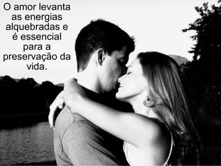 O amor levanta as energias alquebradas e é essencial para a preservação da vida. 