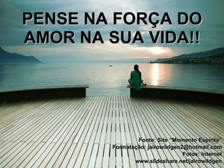 PENSE NA FORÇA DO AMOR NA SUA VIDA!! Fonte: Site “Momento Espírita” Formatação: jairowildgen2@hotmail.com Fotos: Internet www.slideshare.net/jairowildgen 