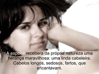A esposa  recebera da própria natureza uma herança maravilhosa: uma linda cabeleira. Cabelos longos, sedosos, fartos, que encantavam. 