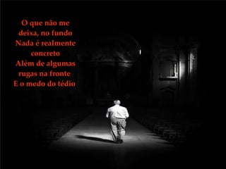 O que não me deixa, no fundo Nada é realmente concreto Além de algumas rugas na fronte  E o medo do tédio  