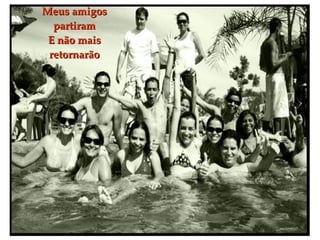 Meus amigos partiram E não mais retornarão 