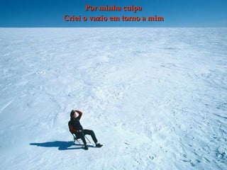 Por minha culpa Criei o vazio em torno a mim 