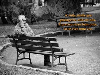 A vida, ainda que passageira, está em nós.  É preciso viver bem pois,  só se vive uma vez. 