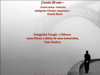 Musica: hier encore j’avais 20 ans –   (Ainda ontem - tradução) intérprete: Charles Aznavour e    Patrick Bruel Fotografia: Google  e Olhares  cenas filmes o diário de uma motocicleta, Sem Destino formatação: roberfran@hotmail.com 