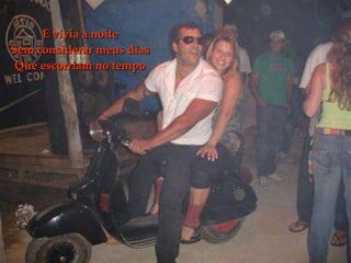 E vivia a noite Sem considerar meus dias Que escorriam no tempo 