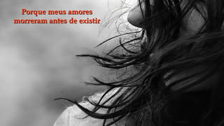 Porque meus amores
morreram antes de existir
 
