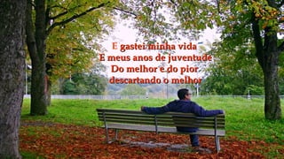 E gastei minha vida
E meus anos de juventude
  Do melhor e do pior
  descartando o melhor
 