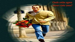 Onde estão agora
meus vinte anos?
 