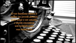 O ser humano nunca é
velho ou jovem demais
para amar e ser amado,
   e assim encontrar
    um sentido para
     sua existência.
 