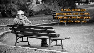 A vida, ainda que
 passageira, está em nós.
É preciso viver bem pois,
   só se vive uma vez.
 