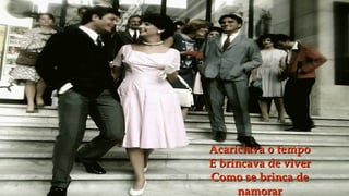 Acariciava o tempo
E brincava de viver
Como se brinca de
     namorar
 