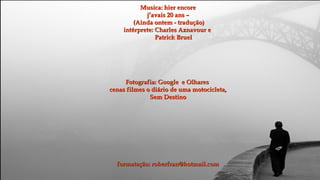 Musica: hier encore
            j’avais 20 ans –
        (Ainda ontem - tradução)
    intérprete: Charles Aznavour e
                Patrick Bruel




     Fotografia: Google e Olhares
cenas filmes o diário de uma motocicleta,
              Sem Destino




  formatação: roberfran@hotmail.com
 