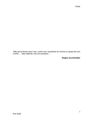 Ainda
2
Ana Carla
“Não perca tempo amor meu, venha com semblante de menina e a graça de uma
mulher..... Seja vigilante, não uma qualquer...”
Diegho Courtenbitter
 