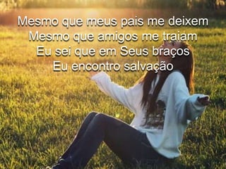 Mesmo que meus pais me deixem 
Mesmo que amigos me traiam 
Eu sei que em Seus braços 
Eu encontro salvação 
 