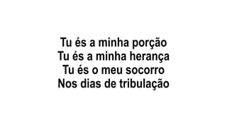 Tu és a minha porção
Tu és a minha herança
Tu és o meu socorro
Nos dias de tribulação
 