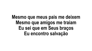 Mesmo que meus pais me deixem
Mesmo que amigos me traiam
Eu sei que em Seus braços
Eu encontro salvação
 
