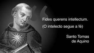 “ Santo Tomas
de Aquino
Fides querens intellectum.
(O intelecto segue a fé)
 