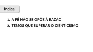 Índice
1.		A FÉ NÃO SE OPÕE À RAZÃO
2.		TEMOS QUE SUPERAR O CIENTICISMO
 