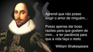 “William Shakespeare
Aprendi que não posso
exigir o amor de ninguém...
Posso apenas dar boas
razões para que gostem de
mim… e ter paciência para
que a vida faça o resto.
 