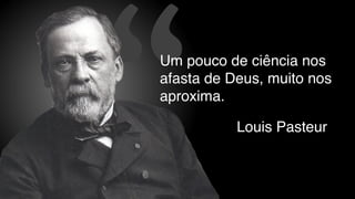 “ Louis Pasteur
Um pouco de ciência nos
afasta de Deus, muito nos
aproxima.
 