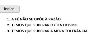 Índice
1.		A FÉ NÃO SE OPÕE À RAZÃO
2.		TEMOS QUE SUPERAR O CIENTICISMO
3.		TEMOS QUE SUPERAR A MERA TOLERÂNCIA
 