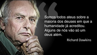 “Somos todos ateus sobre a
maioria dos deuses em que a
humanidade já acreditou.
Alguns de nós vão só um
deus além.
Richard	Dawkins
 
