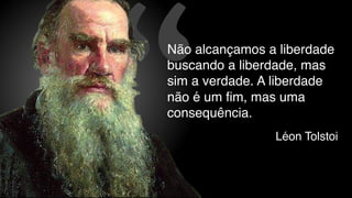 “ Léon Tolstoi
Não alcançamos a liberdade
buscando a liberdade, mas
sim a verdade. A liberdade
não é um fim, mas uma
consequência.
 