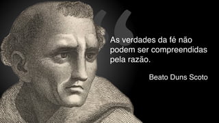 “Beato Duns Scoto
As verdades da fé não
podem ser compreendidas
pela razão.
 