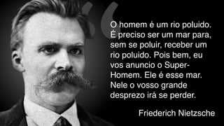 “Friederich Nietzsche
O homem é um rio poluido.
É preciso ser um mar para,
sem se poluir, receber um
rio poluido. Pois bem, eu
vos anuncio o Super-
Homem. Ele é esse mar.
Nele o vosso grande
desprezo irá se perder.
 