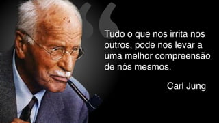 “ Carl Jung
Tudo o que nos irrita nos
outros, pode nos levar a
uma melhor compreensão
de nós mesmos.
 