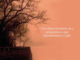 Um aluno levantou-se e perguntou o que representava o café .   