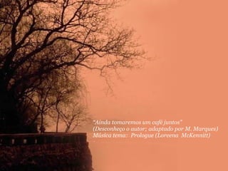 “ Ainda tomaremos um café juntos” (Desconheço o autor; adaptado por M. Marques) Música tema:  Prologue (Loreena  McKennitt) 