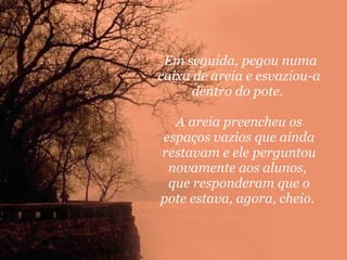 Em seguida, pegou numa caixa de areia e esvaziou-a dentro do pote.  A areia preencheu os espaços vazios que ainda restavam e ele perguntou novamente aos alunos,  que responderam que o pote estava, agora, cheio.    