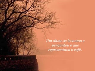 Um aluno se levantou e
perguntou o que
representava o café.

 