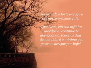 Um grande e forte abraço e
até nosso próximo café.
Que Deus, em sua infinita
sabedoria, continue te
abençoando, todos os dias
de tua vida, é o mínimo que
posso te desejar por hoje!

 