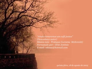 “Ainda tomaremos um café juntos”
(Desconheço autor)
Música tem: Prologue (Loreena McKennitt)
Formatado por: Orlei Antônio
E-mail: odossa@hotmail.com

quinta-feira, 18 de agosto de 2005

 